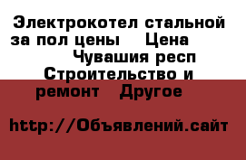 Электрокотел стальной за пол цены. › Цена ­ 129 000 - Чувашия респ. Строительство и ремонт » Другое   